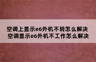 空调上显示e6外机不转怎么解决 空调显示e6外机不工作怎么解决